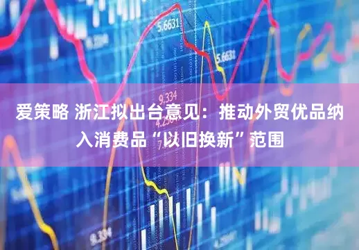 爱策略 浙江拟出台意见：推动外贸优品纳入消费品“以旧换新”范围