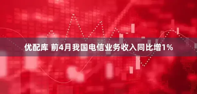 优配库 前4月我国电信业务收入同比增1%