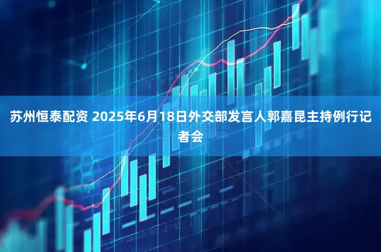 苏州恒泰配资 2025年6月18日外交部发言人郭嘉昆主持例行记者会