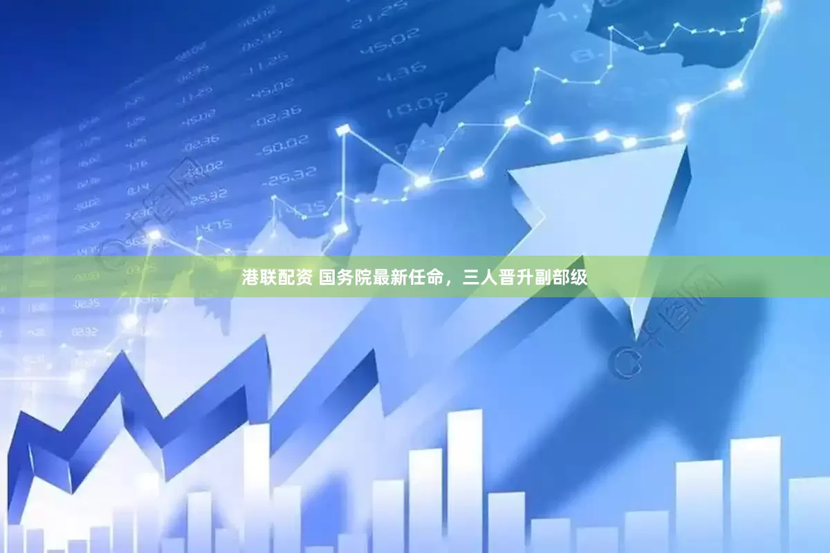 港联配资 国务院最新任命，三人晋升副部级