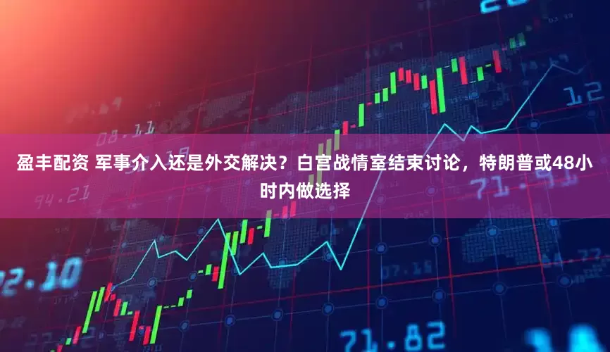 盈丰配资 军事介入还是外交解决？白宫战情室结束讨论，特朗普或48小时内做选择