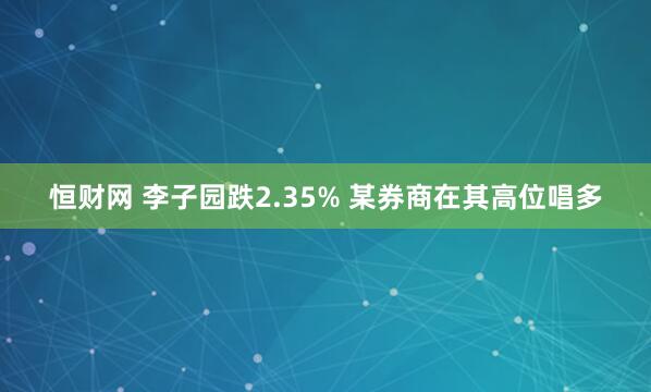 恒财网 李子园跌2.35% 某券商在其高位唱多