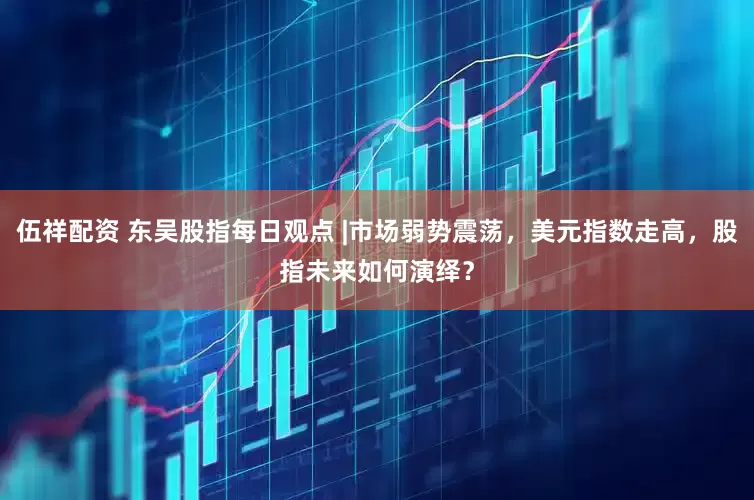 伍祥配资 东吴股指每日观点 |市场弱势震荡，美元指数走高，股指未来如何演绎？