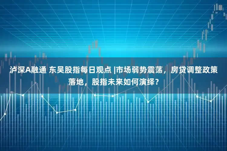 泸深A融通 东吴股指每日观点 |市场弱势震荡，房贷调整政策落地，股指未来如何演绎？
