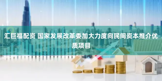汇巨福配资 国家发展改革委加大力度向民间资本推介优质项目