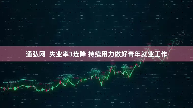 通弘网  失业率3连降 持续用力做好青年就业工作