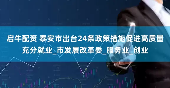 启牛配资 泰安市出台24条政策措施促进高质量充分就业_市发展改革委_服务业_创业