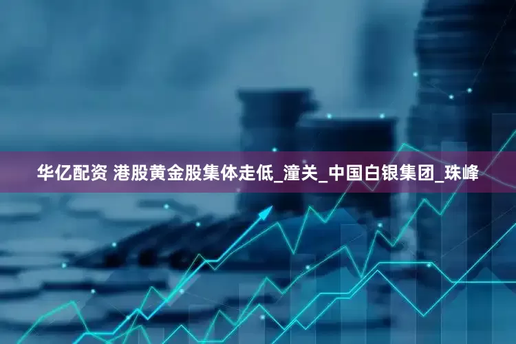 华亿配资 港股黄金股集体走低_潼关_中国白银集团_珠峰
