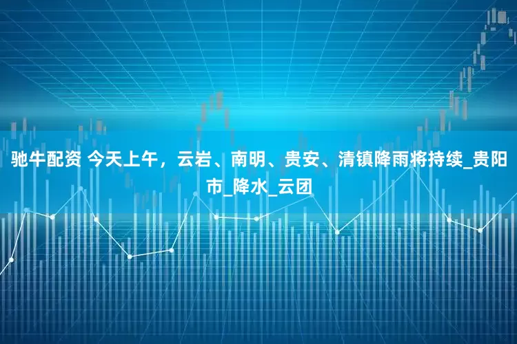 驰牛配资 今天上午，云岩、南明、贵安、清镇降雨将持续_贵阳市_降水_云团
