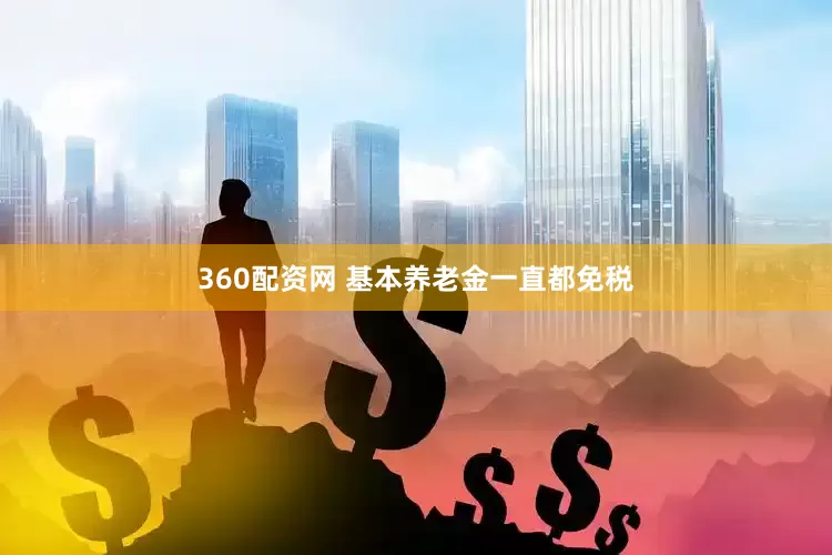 360配资网 基本养老金一直都免税