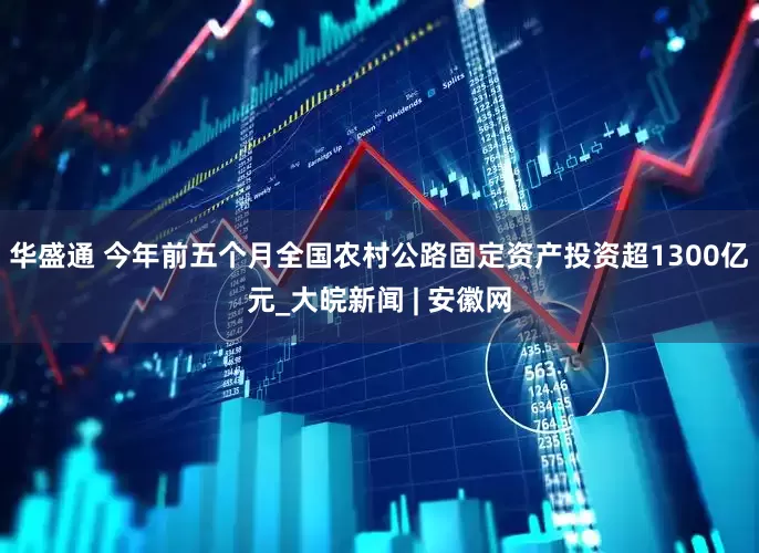 华盛通 今年前五个月全国农村公路固定资产投资超1300亿元_大皖新闻 | 安徽网