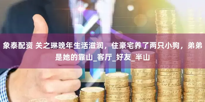 象泰配资 关之琳晚年生活滋润，住豪宅养了两只小狗，弟弟是她的靠山_客厅_好友_半山