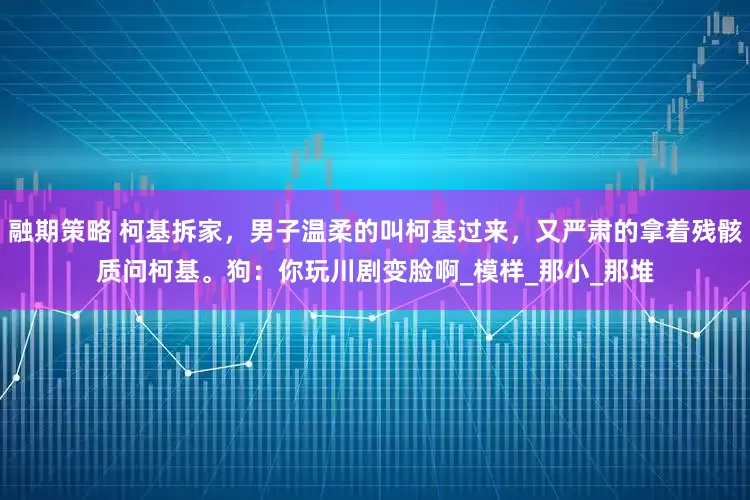 融期策略 柯基拆家，男子温柔的叫柯基过来，又严肃的拿着残骸质问柯基。狗：你玩川剧变脸啊_模样_那小_那堆