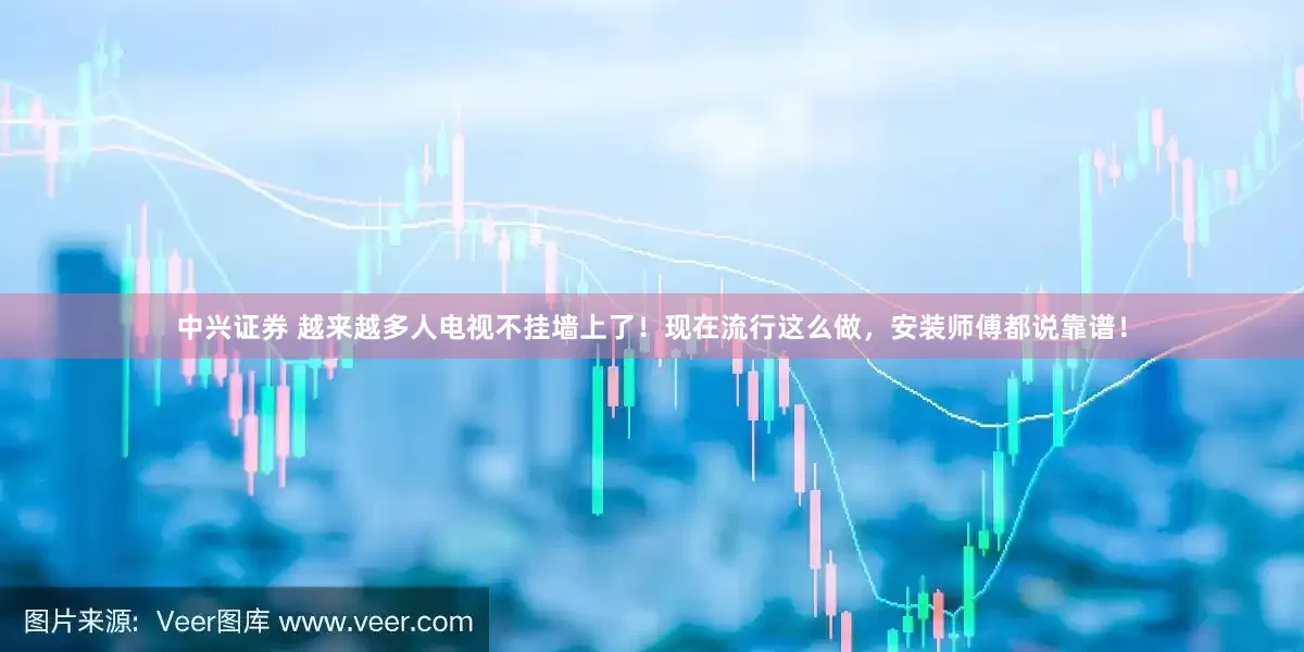 中兴证券 越来越多人电视不挂墙上了！现在流行这么做，安装师傅都说靠谱！