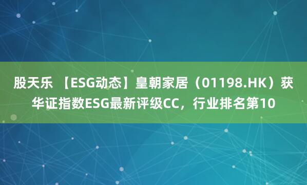 股天乐 【ESG动态】皇朝家居（01198.HK）获华证指数ESG最新评级CC，行业排名第10