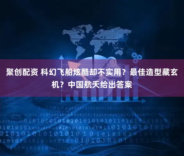 聚创配资 科幻飞船炫酷却不实用？最佳造型藏玄机？中国航天给出答案