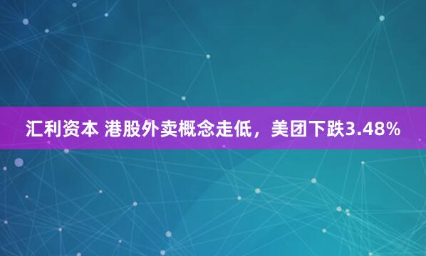 汇利资本 港股外卖概念走低，美团下跌3.48%