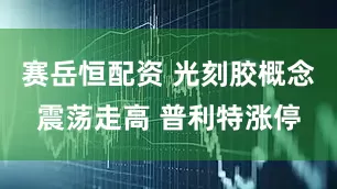 赛岳恒配资 光刻胶概念震荡走高 普利特涨停