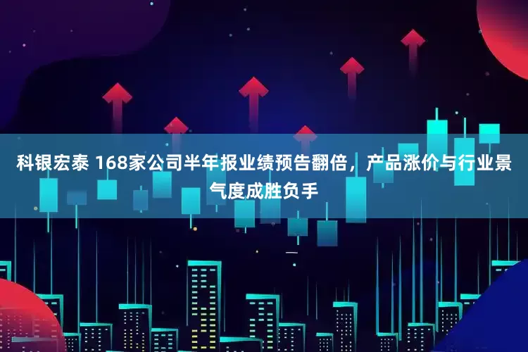 科银宏泰 168家公司半年报业绩预告翻倍，产品涨价与行业景气度成胜负手