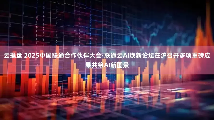 云操盘 2025中国联通合作伙伴大会·联通云AI焕新论坛在沪召开多项重磅成果共绘AI新图景