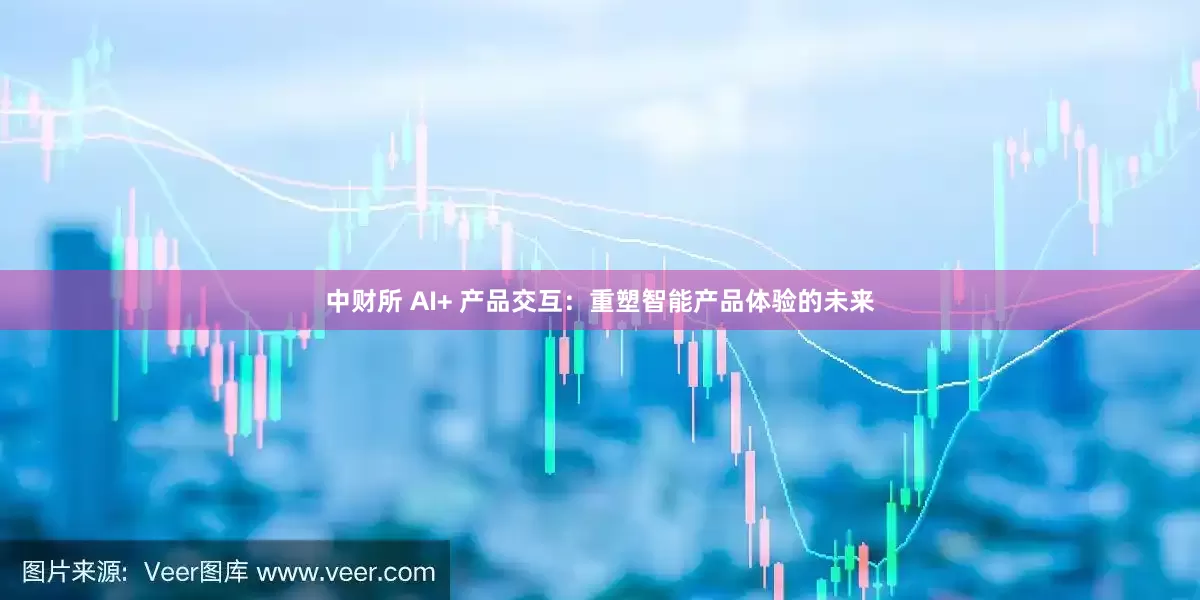 中财所 AI+ 产品交互：重塑智能产品体验的未来