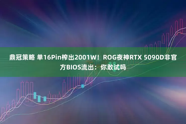 鼎冠策略 单16Pin榨出2001W！ROG夜神RTX 5090D非官方BIOS流出：你敢试吗