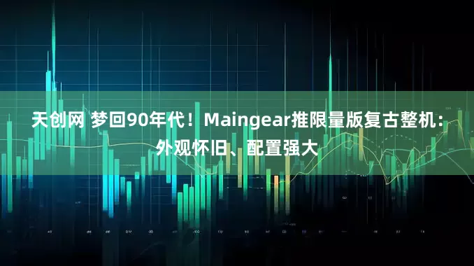 天创网 梦回90年代！Maingear推限量版复古整机：外观怀旧、配置强大