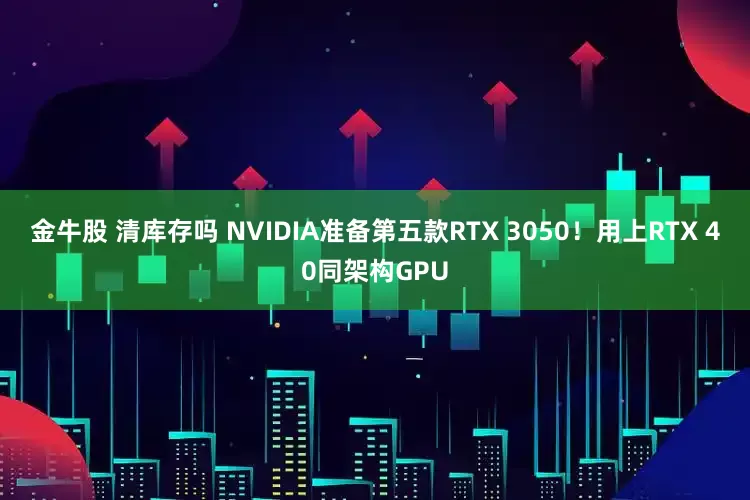 金牛股 清库存吗 NVIDIA准备第五款RTX 3050！用上RTX 40同架构GPU
