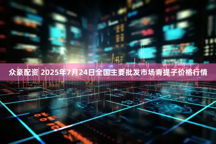 众豪配资 2025年7月24日全国主要批发市场青提子价格行情