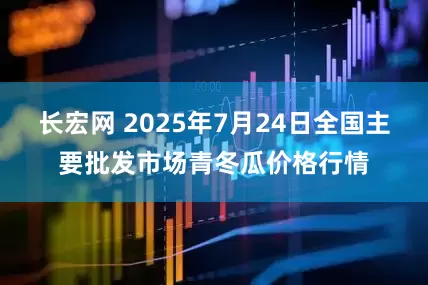 长宏网 2025年7月24日全国主要批发市场青冬瓜价格行情