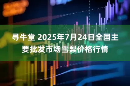 寻牛堂 2025年7月24日全国主要批发市场雪梨价格行情