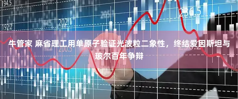 牛管家 麻省理工用单原子验证光波粒二象性，终结爱因斯坦与玻尔百年争辩