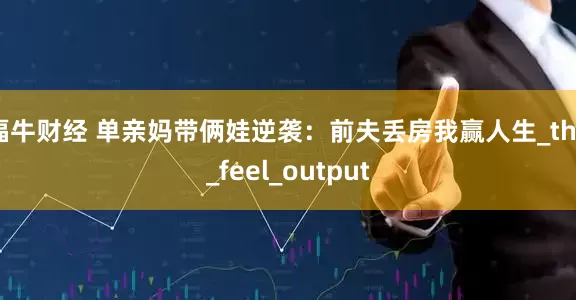 福牛财经 单亲妈带俩娃逆袭：前夫丢房我赢人生_the_feel_output