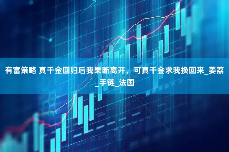 有富策略 真千金回归后我果断离开，可真千金求我换回来_姜荔_手链_法国