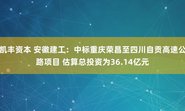 凯丰资本 安徽建工：中标重庆荣昌至四川自贡高速公路项目 估算总投资为36.14亿元