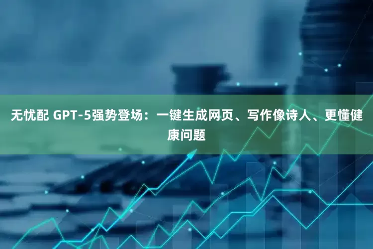 无忧配 GPT-5强势登场：一键生成网页、写作像诗人、更懂健康问题