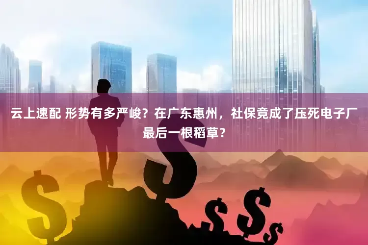 云上速配 形势有多严峻？在广东惠州，社保竟成了压死电子厂最后一根稻草？