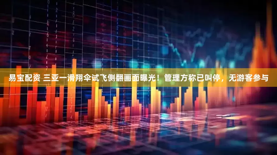 易宝配资 三亚一滑翔伞试飞侧翻画面曝光！管理方称已叫停，无游客参与