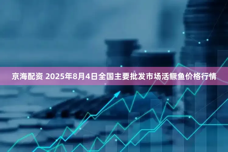 京海配资 2025年8月4日全国主要批发市场活鳜鱼价格行情