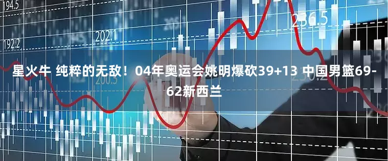 星火牛 纯粹的无敌！04年奥运会姚明爆砍39+13 中国男篮69-62新西兰