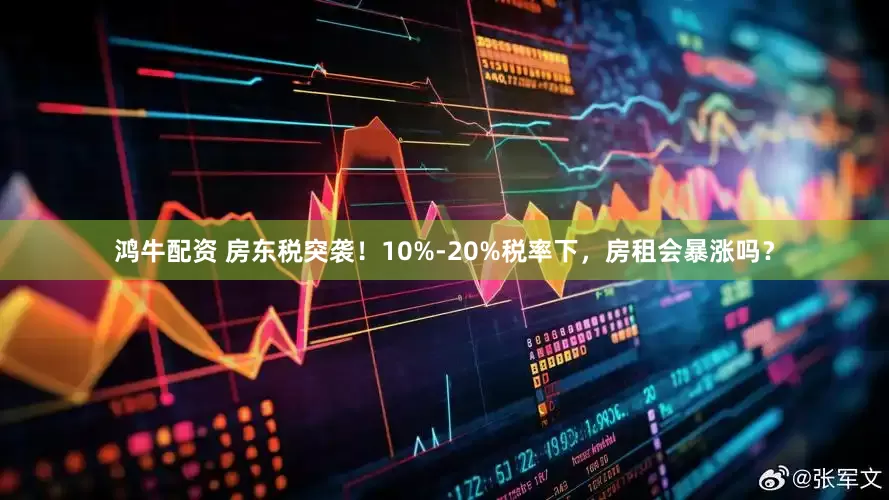 鸿牛配资 房东税突袭！10%-20%税率下，房租会暴涨吗？