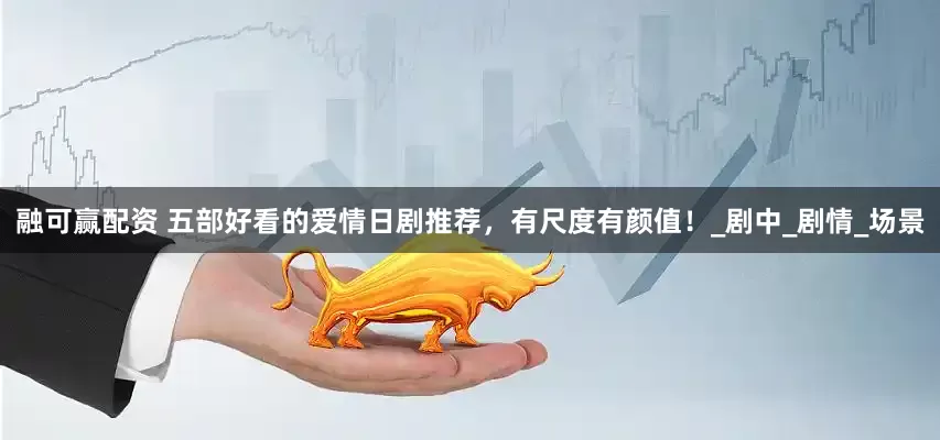 融可赢配资 五部好看的爱情日剧推荐，有尺度有颜值！_剧中_剧情_场景