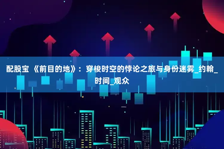配股宝 《前目的地》：穿梭时空的悖论之旅与身份迷雾_约翰_时间_观众