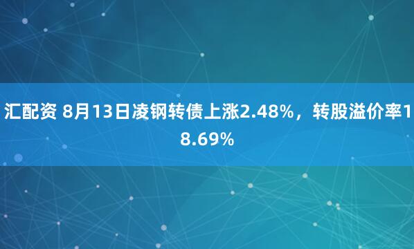 汇配资 8月13日凌钢转债上涨2.48%，转股溢价率18.69%