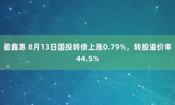 盈鑫惠 8月13日国投转债上涨0.79%，转股溢价率44.5%