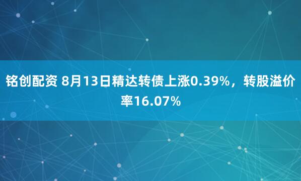 铭创配资 8月13日精达转债上涨0.39%，转股溢价率16.07%