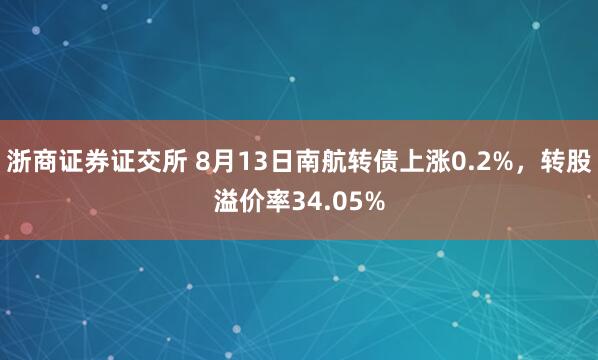 浙商证券证交所 8月13日南航转债上涨0.2%，转股溢价率34.05%