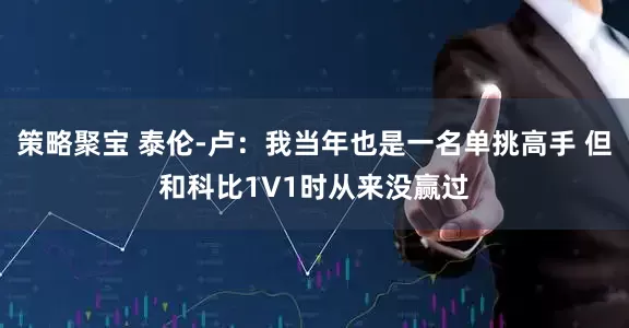 策略聚宝 泰伦-卢：我当年也是一名单挑高手 但和科比1V1时从来没赢过