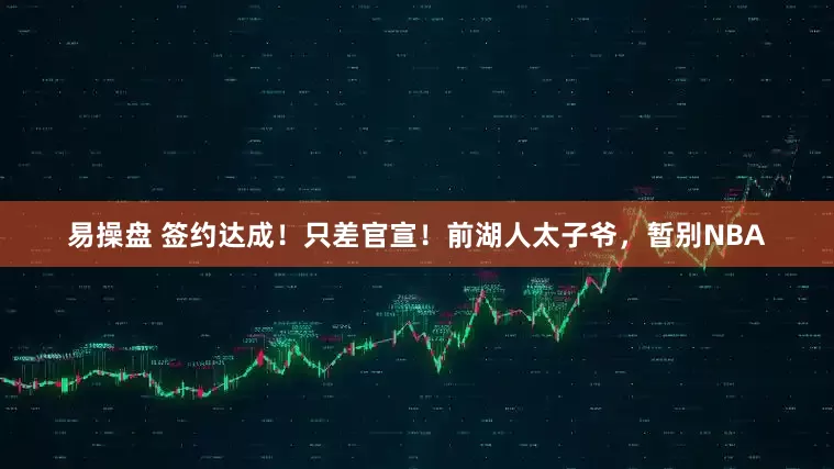 易操盘 签约达成！只差官宣！前湖人太子爷，暂别NBA