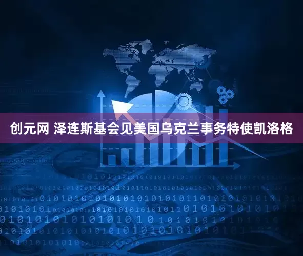 创元网 泽连斯基会见美国乌克兰事务特使凯洛格